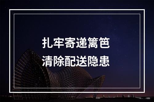 扎牢寄递篱笆 清除配送隐患