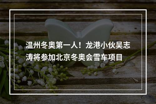 温州冬奥第一人！龙港小伙吴志涛将参加北京冬奥会雪车项目