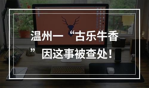 温州一“古乐牛香”因这事被查处！