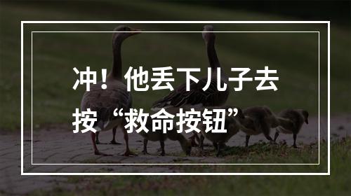 冲！他丢下儿子去按“救命按钮”