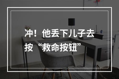 冲！他丢下儿子去按“救命按钮”