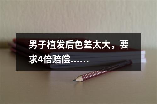 男子植发后色差太大，要求4倍赔偿......