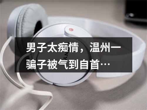 男子太痴情，温州一骗子被气到自首…