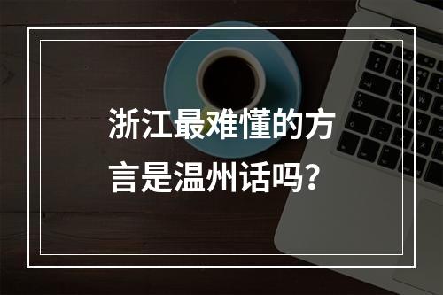 浙江最难懂的方言是温州话吗？