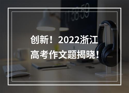 创新！2022浙江高考作文题揭晓！
