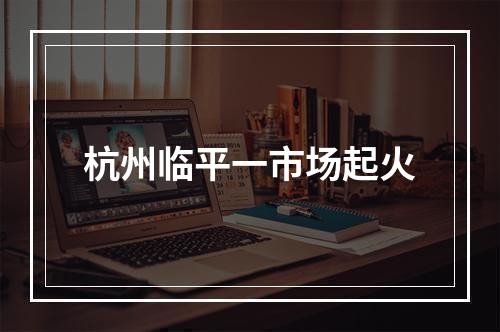 杭州临平一市场起火