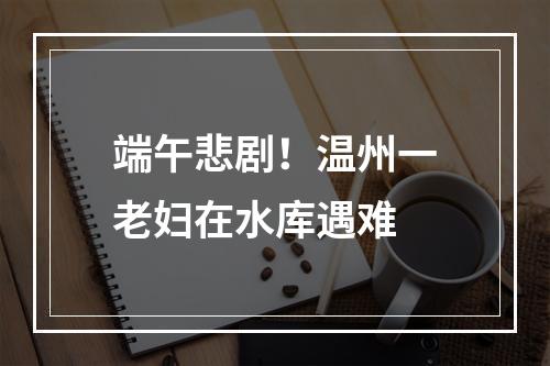 端午悲剧！温州一老妇在水库遇难