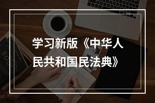 学习新版《中华人民共和国民法典》