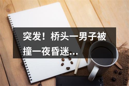 突发！桥头一男子被撞一夜昏迷...