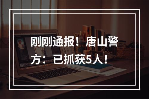 刚刚通报！唐山警方：已抓获5人！