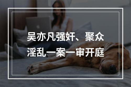 吴亦凡强奸、聚众淫乱一案一审开庭