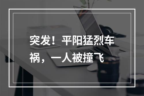 突发！平阳猛烈车祸，一人被撞飞