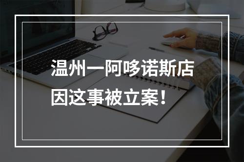 温州一阿哆诺斯店因这事被立案！