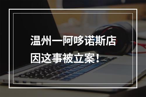 温州一阿哆诺斯店因这事被立案！