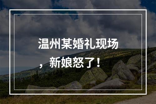 温州某婚礼现场，新娘怒了！