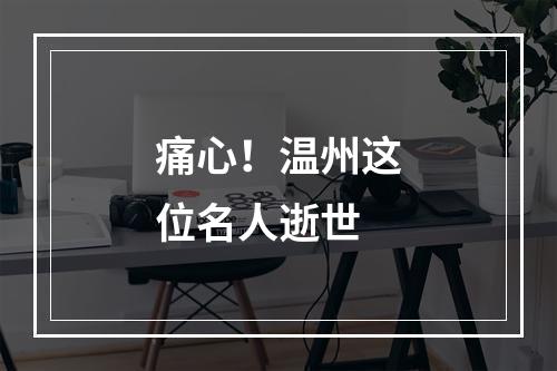 痛心！温州这位名人逝世