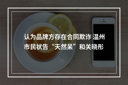 认为品牌方存在合同欺诈 温州市民状告“天然呆”和关晓彤