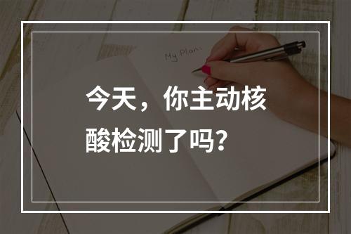 今天，你主动核酸检测了吗？
