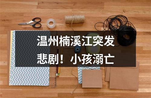 温州楠溪江突发悲剧！小孩溺亡