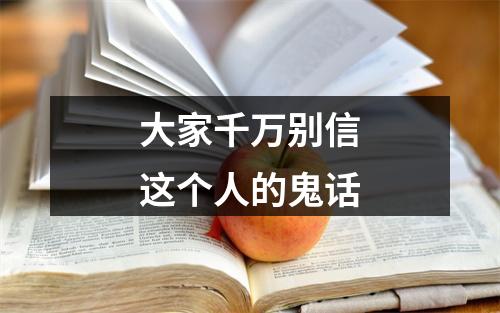 大家千万别信这个人的鬼话