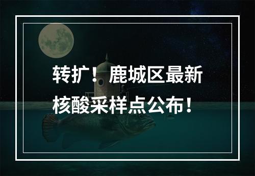转扩！鹿城区最新核酸采样点公布！