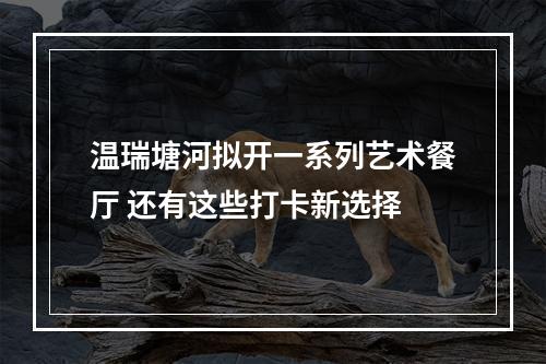 温瑞塘河拟开一系列艺术餐厅 还有这些打卡新选择
