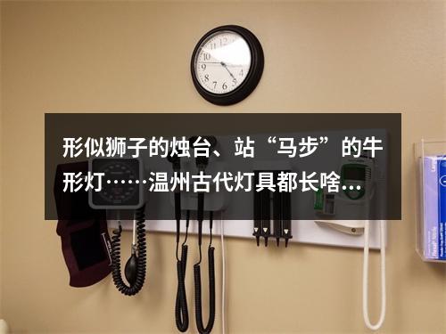 形似狮子的烛台、站“马步”的牛形灯……温州古代灯具都长啥样子？