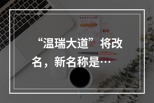 “温瑞大道”将改名，新名称是…