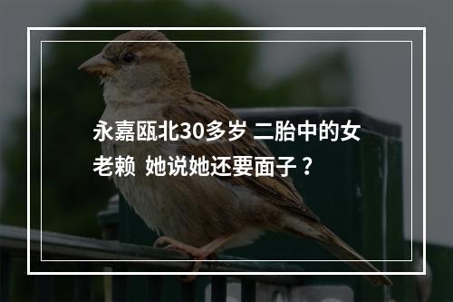 永嘉瓯北30多岁 二胎中的女老赖  她说她还要面子 ？