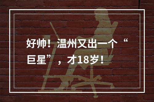 好帅！温州又出一个“巨星”，才18岁！