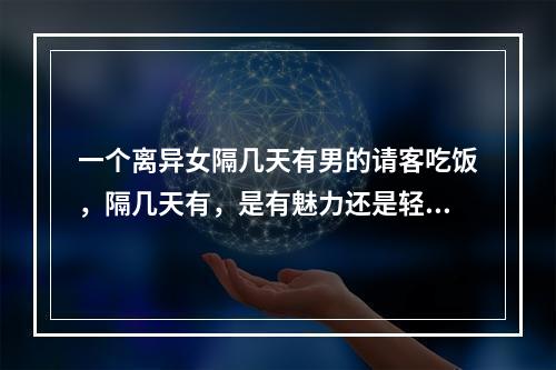 一个离异女隔几天有男的请客吃饭，隔几天有，是有魅力还是轻浮。权健出来的