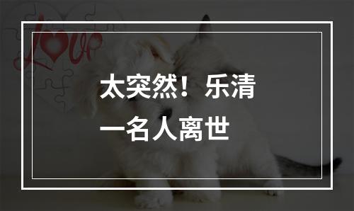 太突然！乐清一名人离世