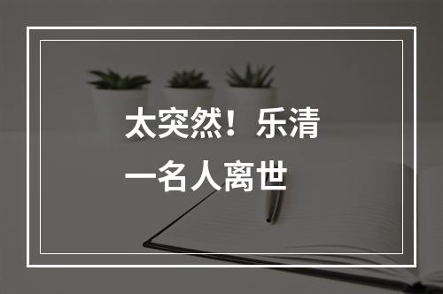 太突然！乐清一名人离世