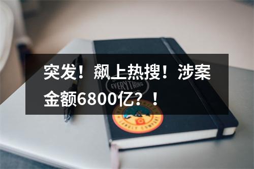 突发！飙上热搜！涉案金额6800亿？！