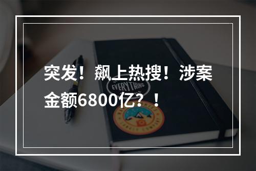 突发！飙上热搜！涉案金额6800亿？！