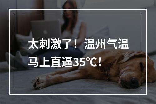 太刺激了！温州气温马上直逼35℃！