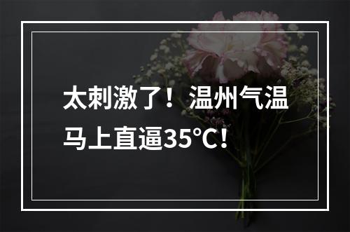 太刺激了！温州气温马上直逼35℃！
