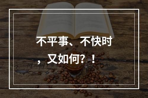 不平事、不快时，又如何？！
