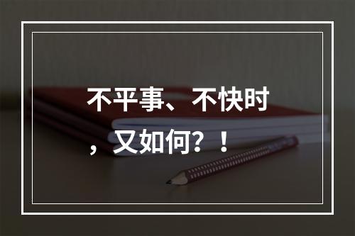 不平事、不快时，又如何？！