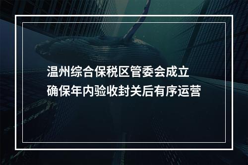 温州综合保税区管委会成立 确保年内验收封关后有序运营