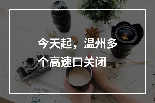 今天起，温州多个高速口关闭