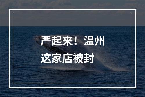 严起来！温州这家店被封