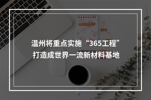 温州将重点实施“365工程” 打造成世界一流新材料基地