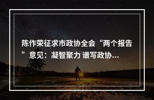 陈作荣征求市政协全会“两个报告”意见：凝智聚力 谱写政协新篇章