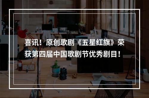 喜讯！原创歌剧《五星红旗》荣获第四届中国歌剧节优秀剧目！