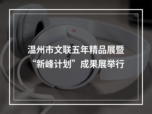 温州市文联五年精品展暨“新峰计划”成果展举行