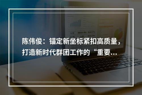 陈伟俊：锚定新坐标紧扣高质量，打造新时代群团工作的“重要窗口”