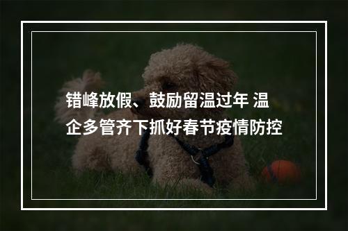 错峰放假、鼓励留温过年 温企多管齐下抓好春节疫情防控