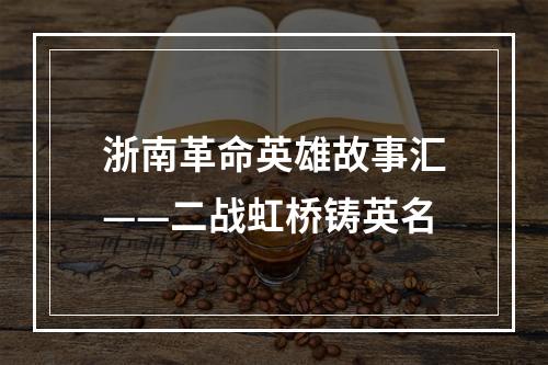 浙南革命英雄故事汇——二战虹桥铸英名