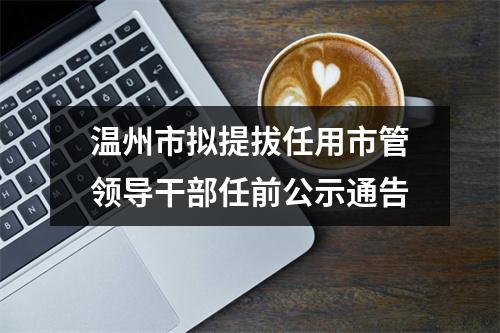 温州市拟提拔任用市管领导干部任前公示通告